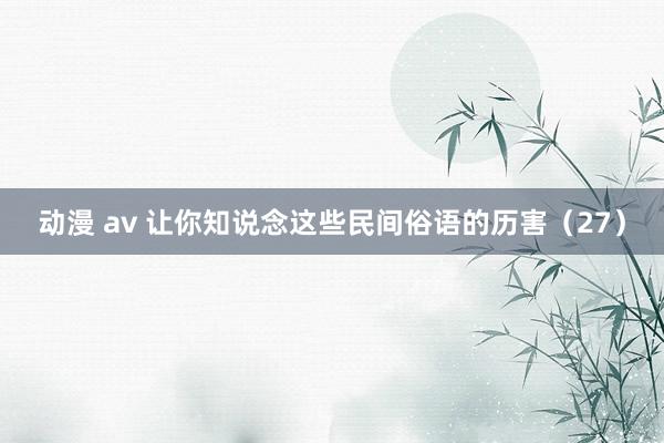 动漫 av 让你知说念这些民间俗语的历害（27）