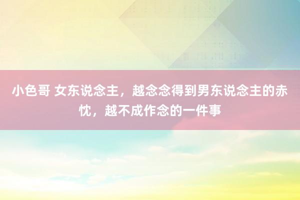 小色哥 女东说念主，越念念得到男东说念主的赤忱，越不成作念的一件事