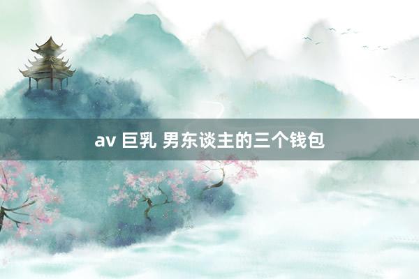 av 巨乳 男东谈主的三个钱包