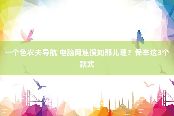 一个色农夫导航 电脑网速慢如那儿理？保举这3个款式