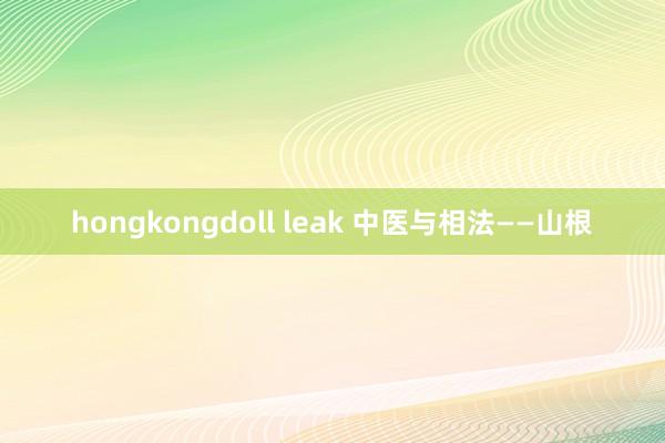 hongkongdoll leak 中医与相法——山根