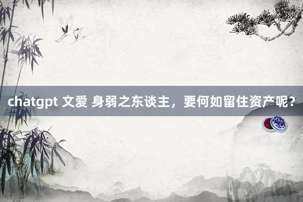 chatgpt 文爱 身弱之东谈主，要何如留住资产呢？