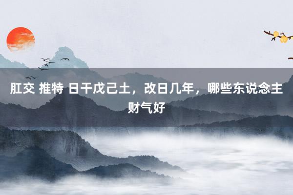 肛交 推特 日干戊己土，改日几年，哪些东说念主财气好