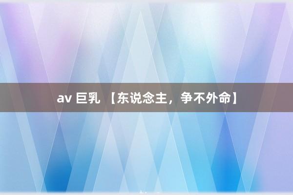av 巨乳 【东说念主，争不外命】