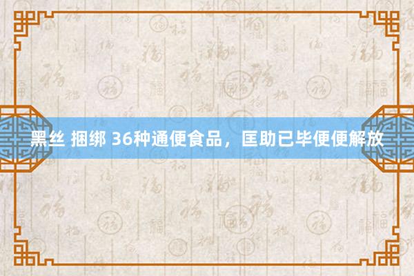 黑丝 捆绑 36种通便食品，匡助已毕便便解放