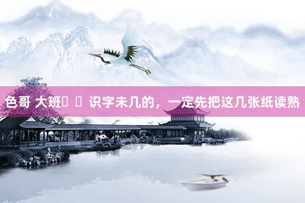 色哥 大班❗️识字未几的，一定先把这几张纸读熟