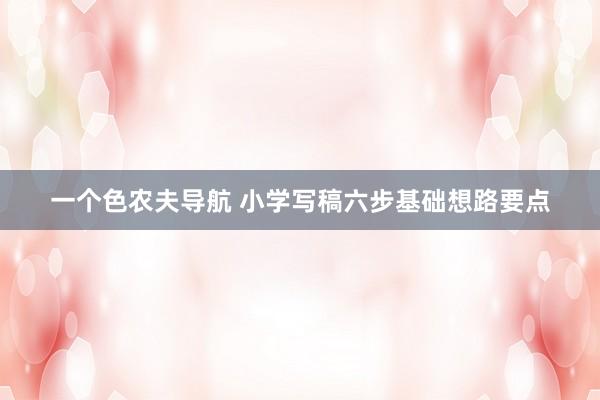 一个色农夫导航 小学写稿六步基础想路要点