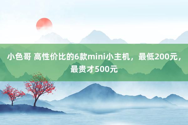 小色哥 高性价比的6款mini小主机，最低200元，最贵才500元