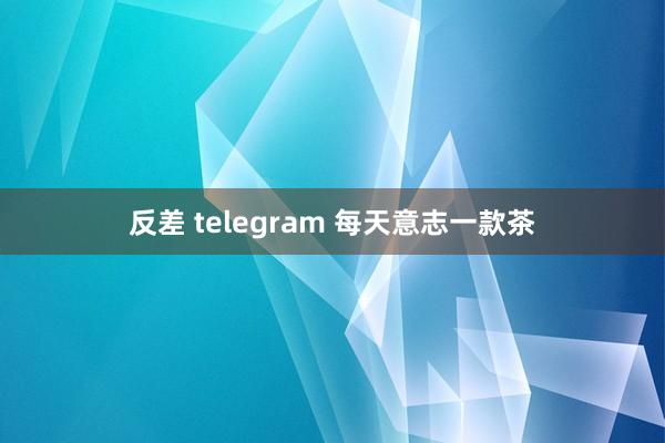 反差 telegram 每天意志一款茶