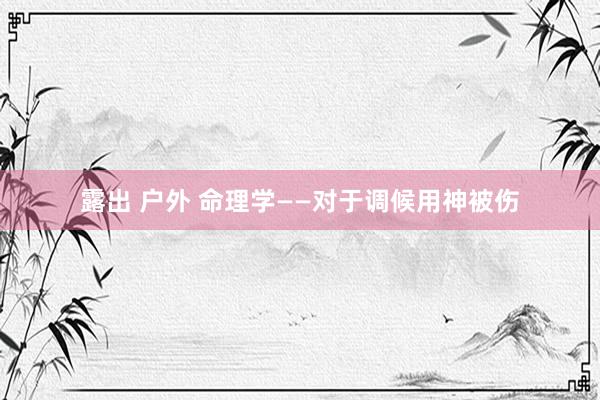 露出 户外 命理学——对于调候用神被伤